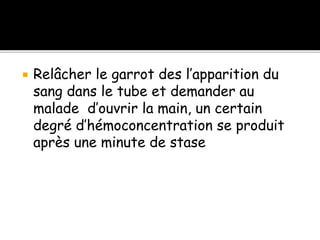  Relâcher le garrot des l’apparition du
sang dans le tube et demander au
malade d’ouvrir la main, un certain
degré d’hémoconcentration se produit
après une minute de stase
 