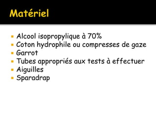  Alcool isopropylique à 70%
 Coton hydrophile ou compresses de gaze
 Garrot
 Tubes appropriés aux tests à effectuer
 Aiguilles
 Sparadrap
 