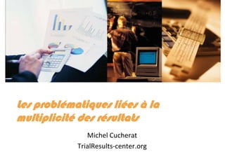 Les problématiques liées à la multiplicité des résultats Michel Cucherat TrialResults-center.org 