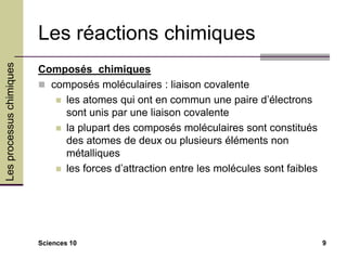 Les
processus
chimiques
Sciences 10 9
Les réactions chimiques
Composés chimiques
 composés moléculaires : liaison covalen...