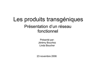 Les produits transgéniques Présentation d’un réseau fonctionnel Présenté par: Jérémy Bouchez Linda Boucher 23 novembre 2006 