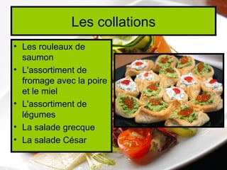 Les collations
• Les rouleaux de
  saumon
• L'assortiment de
  fromage avec la poire
  et le miel
• L'assortiment de
  légumes
• La salade grecque
• La salade César
 