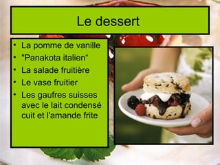 Le dessert
•   La pomme de vanille
•   "Panakota italien“
•   La salade fruitière
•   Le vase fruitier
•   Les gaufres suisses
    avec le lait condensé
    cuit et l'amande frite
 
