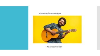 un musicien/ une musicienne
Xavier est musicien
 