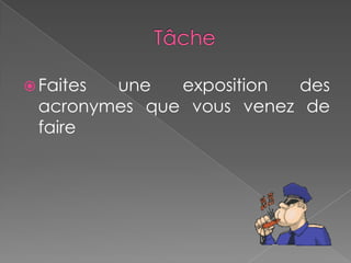  Faites une exposition des
acronymes que vous venez de
faire
 
