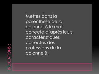 Mettez dans la
parenthèse de la
colonne A le mot
correcte d’après leurs
caractéristiques
correctes des
professions de la
colonne B.
 