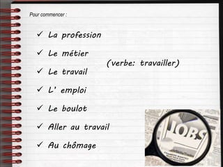  La profession
 Le métier
 Le travail
(verbe: travailler)
 L’ emploi
 Le boulot
 Aller au travail
Pour commencer :
 Au chômage
 