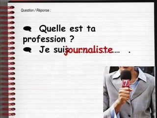  Quelle est ta
profession ?
 Je suis …………………… .
journaliste
Question / Réponse :
 