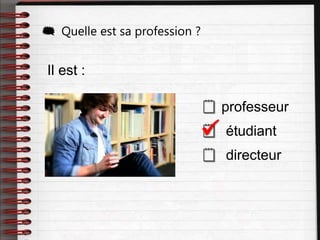 Il est :
 professeur
 étudiant
 directeur
 Quelle est sa profession ?

 