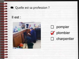 Il est :
 pompier
 plombier
 charpentier
 Quelle est sa profession ?

 