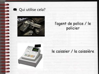  Qui utilise cela?
l’agent de police / le
policier
le caissier / la caissière
 