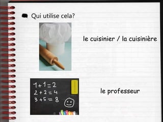  Qui utilise cela?
le cuisinier / la cuisinière
le professeur
 