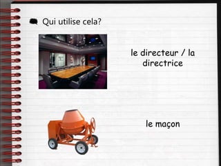  Qui utilise cela?
le directeur / la
directrice
le maçon
 