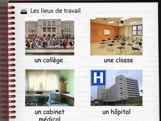  Les lieux de travail
un collège une classe
un cabinet un hôpital
 