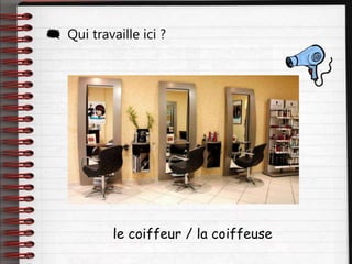  Qui travaille ici ?
le coiffeur / la coiffeuse
 