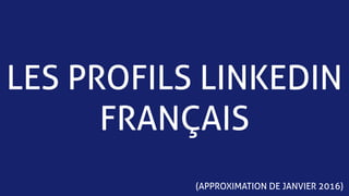 LES PROFILS LINKEDIN
FRANÇAIS
(APPROXIMATION DE JANVIER 2016)
 