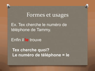 Formes et usages
Ex. Tex cherche le numéro de
téléphone de Tammy.
Enfin il le trouve
Tex cherche quoi?
Le numéro de téléphone = le