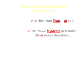 LES PRONOMS COMPLÉMENTS
D’OBJET DIRECT
Le chien boit l’eau. Il la boit.
Elle trouve le poème détestable.
Elle le trouve détestable.
 