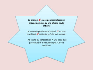 Le pronom c' ou ce peut remplacer un
  groupe nominal ou une phrase toute
               entière:

 Je viens de perdre mon travail. C'est très
embêtant. C'est triste qu'elle soit malade.

- As-tu été au concert hier ?- Oui et ce que
   j'ai écouté m'a beaucoup plu. Ce = la
                  musique
 