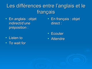 Les différences entre l’anglais et le français En anglais : objet indirect/d’une préposition : Listen to To wait for En français : objet direct : Ecouter Attendre 