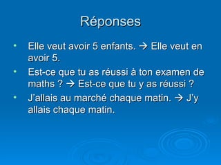 Réponses Elle veut avoir 5 enfants.    Elle veut en avoir 5. Est-ce que tu as réussi à ton examen de maths ?    Est-ce que tu y as réussi ? J’allais au marché chaque matin.    J’y allais chaque matin. 