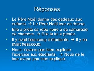 Réponses Le Père No ël donne des cadeaux aux enfants.    Le Père Noël leur en donne. Elle a prêté sa robe noire à sa camarade de chambre.    Elle la lui a prêtée. Il y avait beaucoup d’étudiants.    Il y en avait beaucoup. Nous n’avons pas bien expliqué l’exercice aux étudiants.    Nous ne le leur avons pas bien expliqué. 