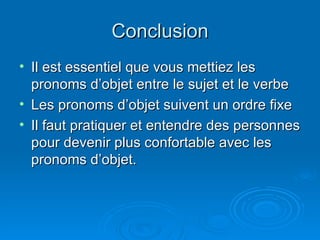 Conclusion Il est essentiel que vous mettiez les pronoms d’objet entre le sujet et le verbe Les pronoms d’objet suivent un ordre fixe Il faut pratiquer et entendre des personnes pour devenir plus confortable avec les pronoms d’objet. 