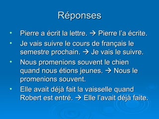 Réponses Pierre a écrit la lettre.    Pierre l’a écrite. Je vais suivre le cours de français le semestre prochain.    Je vais le suivre. Nous promenions souvent le chien quand nous étions jeunes.    Nous le promenions souvent. Elle avait déjà fait la vaisselle quand Robert est entré.    Elle l’avait déjà faite. 