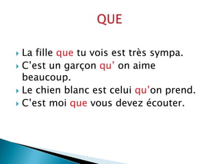 La filleque tu voisesttrèssympa.C’est un garçonqu’ onaimebeaucoup.Le chienblancestceluiqu’onprend.C’estmoiquevousdevezécouter.QUE