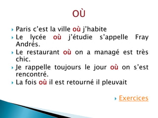 Paris c’est la villeoùj’habiteLe lycéeoùj’étudies’appelle Fray Andrés.Le restaurant oùon a managéesttrès chic.Je rappelletoujours le jouroùons’est rencontré.La foisoùilestretournéilpleuvaitExercicesOÙ