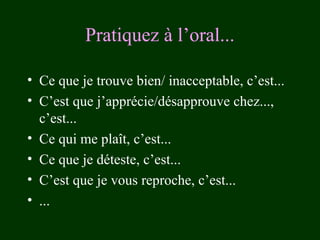 Pratiquez à l’oral...
• Ce que je trouve bien/ inacceptable, c’est...
• C’est que j’apprécie/désapprouve chez...,
c’est...
• Ce qui me plaît, c’est...
• Ce que je déteste, c’est...
• C’est que je vous reproche, c’est...
• ...

 