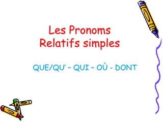 Les Pronoms
Relatifs simples
QUE/QU’ – QUI – OÙ - DONT
 