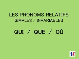 LES PRONOMS RELATIFS
SIMPLES / INVARIABLES
QUI / QUE / OÙ
 
