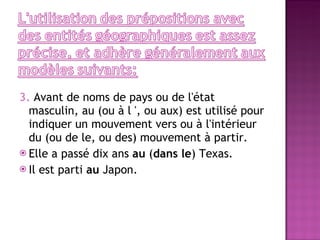 3.  Avant de noms de pays ou de l'état masculin, au (ou à l ', ou aux) est utilisé pour indiquer un mouvement vers ou à l'intérieur du (ou de le, ou des) mouvement à partir.  Elle a passé dix ans  au  ( dans le ) Texas. Il est parti  au  Japon. 