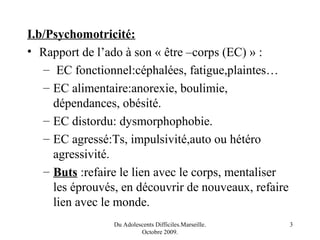 I.b/Psychomotricité:
• Rapport de l’ado à son « être –corps (EC) » :
   – EC fonctionnel:céphalées, fatigue,plaintes…
   –...