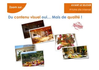 AVANT LE SEJOUR 
#Comportement des voyageurs 
#Votre site internet 
#Au delà de votre site 
Zoom sur… 
Du contenu visuel oui… Mais de qualité ! 
 