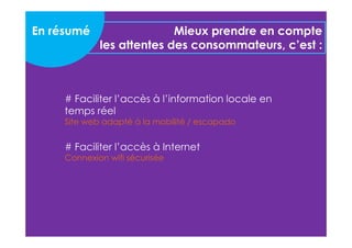 Mieux prendre en compte 
les attentes des consommateurs, c’est : 
En résumé 
# Faciliter l’accès à l’information locale en 
temps réel 
Site web adapté à la mobilité / escapado 
# Faciliter l’accès à Internet 
Connexion wifi sécurisée 
 