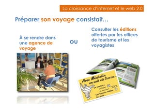 La croissance d’internet eett llee wweebb 22..00 
Préparer son voyage consistait… 
À se rendre dans 
une agence de 
voyage 
Consulter les éditions 
offertes par les offices 
de tourisme et les 
voyagistes 
ou 
 