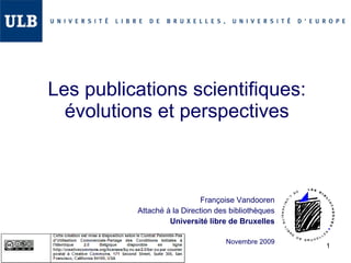 Les publications scientifiques: évolutions et perspectives Françoise Vandooren Attaché à la Direction des bibliothèques Université libre de Bruxelles Novembre 2009 