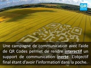 Une campagne de communication avec l’aide
de QR Codes permet de rendre interactif un
support de communication inerte. L’objectif
final étant d’avoir l’information dans la poche.
GRCONSULTING
 