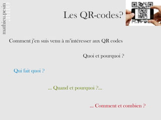 Les QR-codes?

Comment j’en suis venu à m’intéresser aux QR codes

                                  Quoi et pourquoi ?

  Qui fait quoi ?


                    … Quand et pourquoi ?…


                                    … Comment et combien ?
 