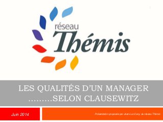 LES QUALITÉS D’UN MANAGER
………SELON CLAUSEWITZ
Présentation proposée par Jean-Luc Cuny, du réseau Thémis
1
Juin 2014
 