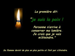 La première dit:  ” je suis la paix !   Personne n’arrive à conserver ma lumière. Je crois que je vais m’éteindre." Sa flamme devint de plus en plus petite et finit par s’éteindre. 