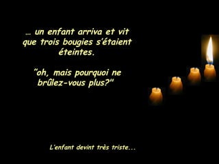 …  un enfant arriva et vit que trois bougies s’étaient éteintes. ” oh, mais pourquoi ne brûlez-vous plus?"  L’enfant devint très triste... 