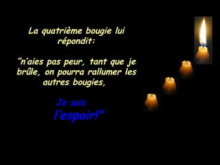 La quatrième bougie lui répondit: ” n’aies pas peur, tant que je brûle, on pourra rallumer les autres bougies,  Je suis  l’espoir!" 