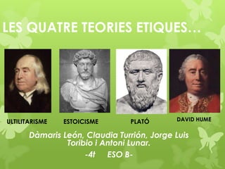 LES QUATRE TEORIES ETIQUES…

ULTILITARISME

ESTOICISME

PLATÓ

DAVID HUME

Dàmaris León, Claudia Turrión, Jorge Luis
Torib...