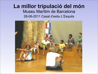 La millor tripulació del món Museu Marítim de Barcelona 28-06-2011 Casal d’estiu L’Esquitx 
