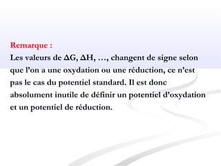 Remarque :
Les valeurs de ΔG, ΔH, …, changent de signe selon
que l’on a une oxydation ou une réduction, ce n’est
pas le cas du potentiel standard. Il est donc
absolument inutile de définir un potentiel d’oxydation
et un potentiel de réduction.
 
