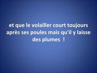 et que le volailler court toujours
après ses poules mais qu'il y laisse
des plumes !
 