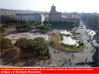 La plaza Catalunya es el centro de la ciudad y punto de unión entre el casco
antiguo y el Eixample (Ensanche)
 